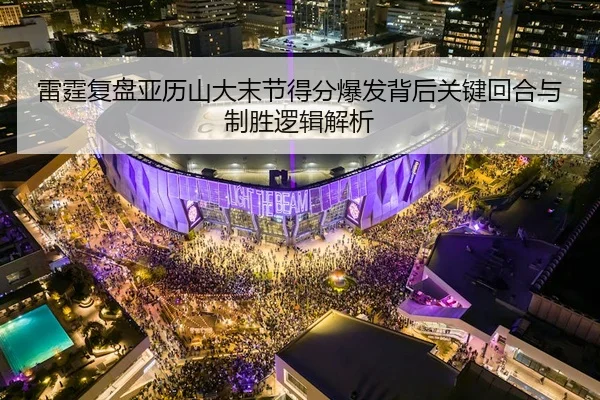 雷霆复盘亚历山大末节得分爆发背后关键回合与制胜逻辑解析