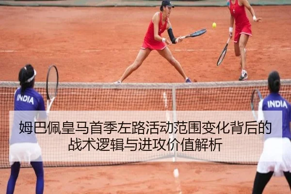 姆巴佩皇马首季左路活动范围变化背后的战术逻辑与进攻价值解析