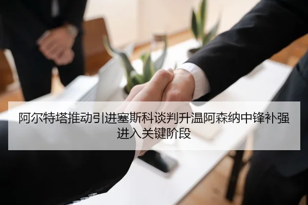阿尔特塔推动引进塞斯科谈判升温阿森纳中锋补强进入关键阶段