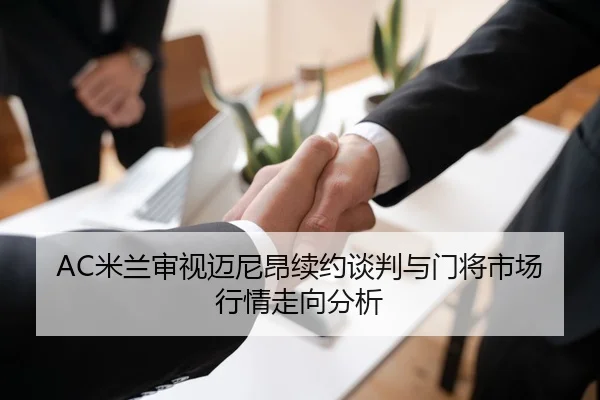 AC米兰审视迈尼昂续约谈判与门将市场行情走向分析